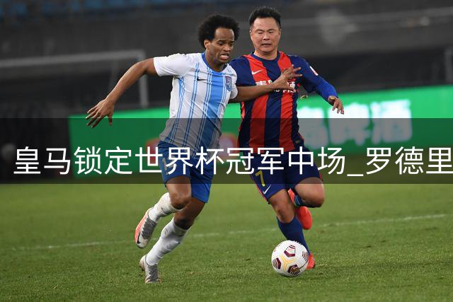皇马锁定世界杯冠军中场 罗德里回归西甲成定局